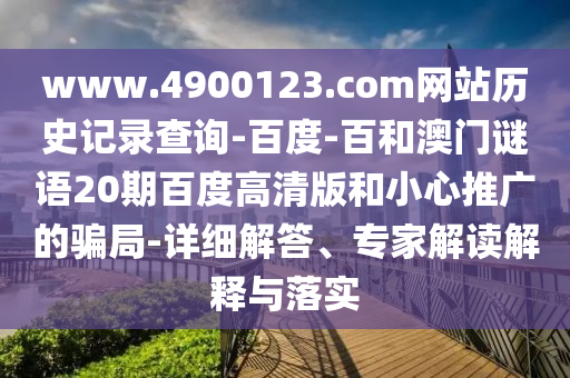 www.4900123.com网站历史记录查询-百度-百和澳门谜语20期百度高清版和小心推广的骗局-详细解答、专家解读解释与落实
