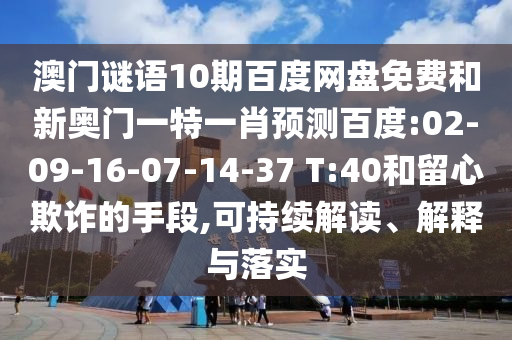 澳门谜语10期百度网盘免费和新奥门一特一肖预测百度:02-09-16-07-14-37 T:40和留心欺诈的手段,可持续解读、解释与落实