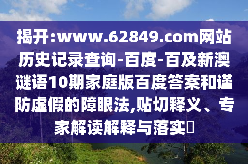 揭开:www.62849.com网站历史记录查询-百度-百及新澳谜语10期家庭版百度答案和谨防虚假的障眼法,贴切释义、专家解读解释与落实