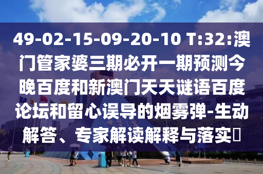 49-02-15-09-20-10 T:32:澳门管家婆三期必开一期预测今晚百度和新澳门天天谜语百度论坛和留心误导的烟雾弹-生动解答、专家解读解释与落实