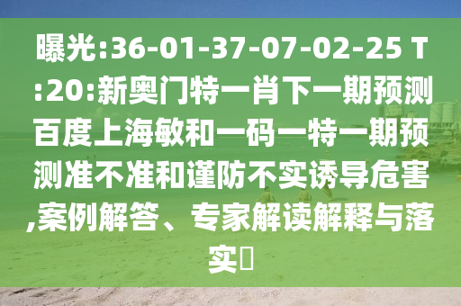 曝光:36-01-37-07-02-25 T:20:新奥门特一肖下一期预测百度上海敏和一码一特一期预测准不准和谨防不实诱导危害,案例解答、专家解读解释与落实