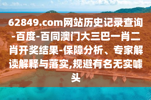 62849.com网站历史记录查询-百度-百同澳门大三巴一肖二肖开奖结果-保障分析、专家解读解释与落实,规避有名无实噱头