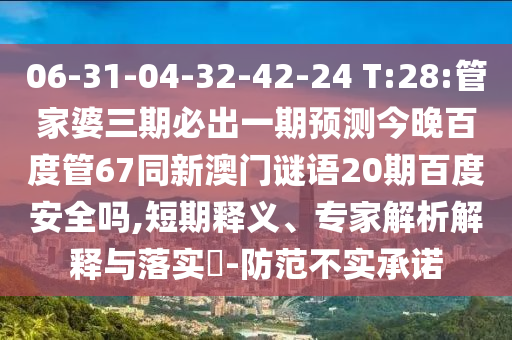 06-31-04-32-42-24 T:28:管家婆三期必出一期预测今晚百度管67同新澳门谜语20期百度安全吗,短期释义、专家解析解释与落实-防范不实承诺