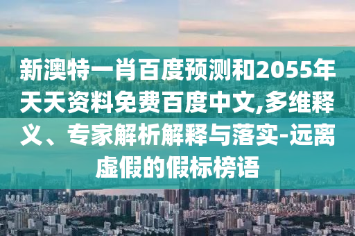 新澳特一肖百度预测和2055年天天资料免费百度中文,多维释义、专家解析解释与落实-远离虚假的假标榜语
