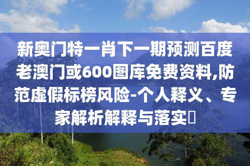 新奥门特一肖下一期预测百度老澳门或600图库免费资料,防范虚假标榜风险-个人释义、专家解析解释与落实