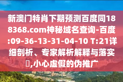 新澳门特肖下期预测百度同188368.com神秘域名查询-百度:09-36-13-31-04-10 T:21详细剖析、专家解析解释与落实,小心虚假的伪推广