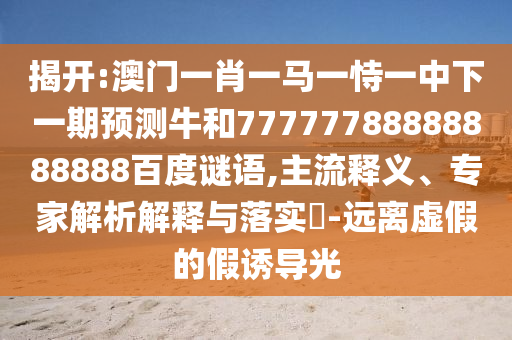 揭开:澳门一肖一马一恃一中下一期预测牛和77777788888888888百度谜语,主流释义、专家解析解释与落实-远离虚假的假诱导光