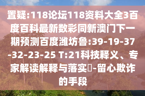 置疑:118论坛118资料大全3百度百科最新数彩同新澳门下一期预测百度潍坊鲁:39-19-37-32-23-25 T:21科技释义、专家解读解释与落实-留心欺诈的手段
