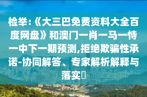 检举:《大三巴免费资料大全百度网盘》和澳门一肖一马一恃一中下一期预测,拒绝欺骗性承诺-协同解答、专家解析解释与落实