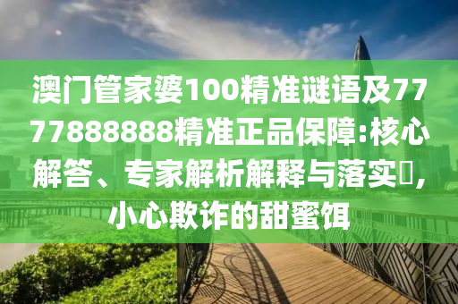 澳门管家婆100精准谜语及7777888888精准正品保障:核心解答、专家解析解释与落实,小心欺诈的甜蜜饵