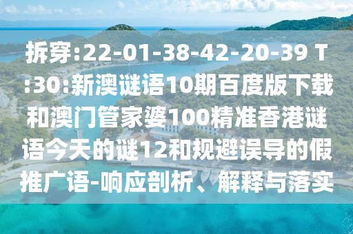 拆穿:22-01-38-42-20-39 T:30:新澳谜语10期百度版下载和澳门管家婆100精准香港谜语今天的谜12和规避误导的假推广语-响应剖析、解释与落实