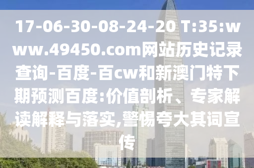17-06-30-08-24-20 T:35:www.49450.com网站历史记录查询-百度-百cw和新澳门特下期预测百度:价值剖析、专家解读解释与落实,警惕夸大其词宣传