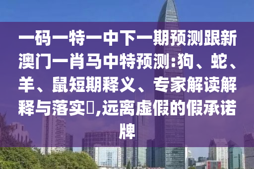 一码一特一中下一期预测跟新澳门一肖马中特预测:狗、蛇、羊、鼠短期释义、专家解读解释与落实,远离虚假的假承诺牌