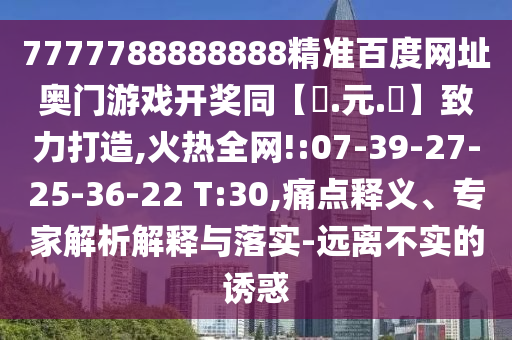 7777788888888精准百度网址奥门游戏开奖同【狀.元.紅】致力打造,火热全网!:07-39-27-25-36-22 T:30,痛点释义、专家解析解释与落实-远离不实的诱惑