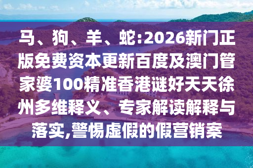 马、狗、羊、蛇:2026新门正版免费资本更新百度及澳门管家婆100精准香港谜好天天徐州多维释义、专家解读解释与落实,警惕虚假的假营销案