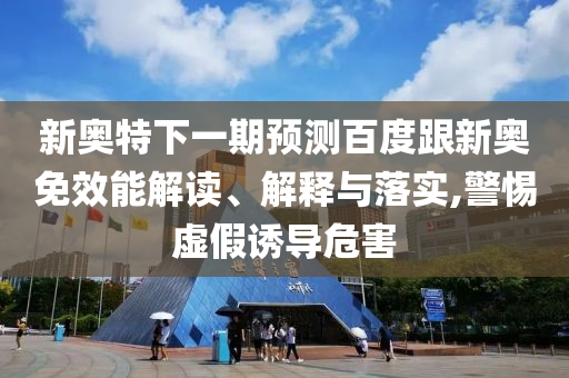 新奥特下一期预测百度跟新奥免效能解读、解释与落实,警惕虚假诱导危害
