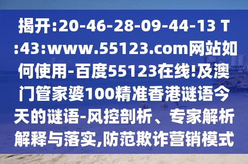 揭开:20-46-28-09-44-13 T:43:www.55123.com网站如何使用-百度55123在线!及澳门管家婆100精准香港谜语今天的谜语-风控剖析、专家解析解释与落实,防范欺诈营销模式