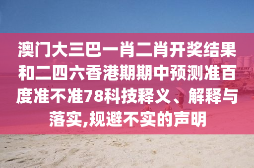 澳门大三巴一肖二肖开奖结果和二四六香港期期中预测准百度准不准78科技释义、解释与落实,规避不实的声明
