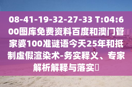 08-41-19-32-27-33 T:04:600图库免费资料百度和澳门管家婆100准谜语今天25年和抵制虚假渲染术-务实释义、专家解析解释与落实