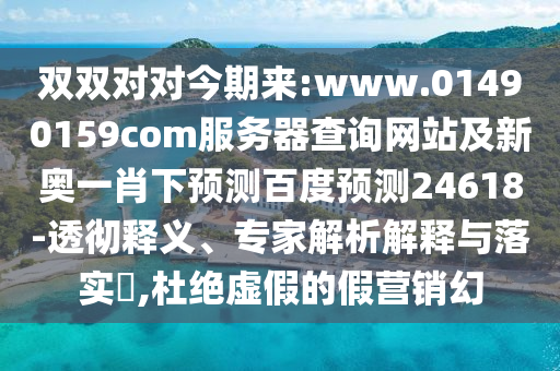 双双对对今期来:www.01490159com服务器查询网站及新奥一肖下预测百度预测24618-透彻释义、专家解析解释与落实,杜绝虚假的假营销幻
