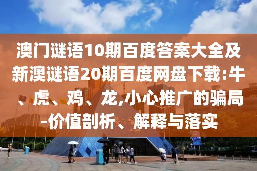 澳门谜语10期百度答案大全及新澳谜语20期百度网盘下载:牛、虎、鸡、龙,小心推广的骗局-价值剖析、解释与落实