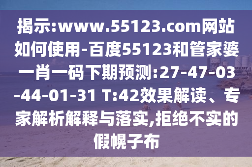 揭示:www.55123.com网站如何使用-百度55123和管家婆一肖一码下期预测:27-47-03-44-01-31 T:42效果解读、专家解析解释与落实,拒绝不实的假幌子布