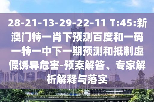 28-21-13-29-22-11 T:45:新澳门特一肖下预测百度和一码一特一中下一期预测和抵制虚假诱导危害-预案解答、专家解析解释与落实