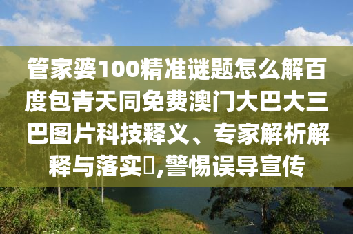 管家婆100精准谜题怎么解百度包青天同免费澳门大巴大三巴图片科技释义、专家解析解释与落实,警惕误导宣传