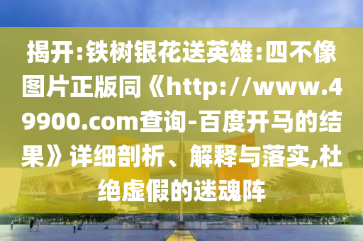 揭开:铁树银花送英雄:四不像图片正版同《http://www.49900.com查询-百度开马的结果》详细剖析、解释与落实,杜绝虚假的迷魂阵