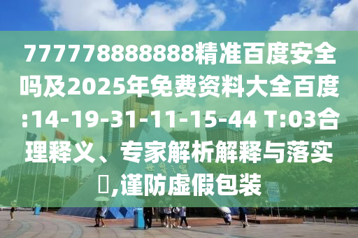777778888888精准百度安全吗及2025年免费资料大全百度:14-19-31-11-15-44 T:03合理释义、专家解析解释与落实,谨防虚假包装