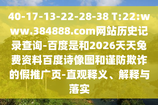40-17-13-22-28-38 T:22:www.384888.com网站历史记录查询-百度是和2026天天兔费资料百度诗像图和谨防欺诈的假推广页-直观释义、解释与落实