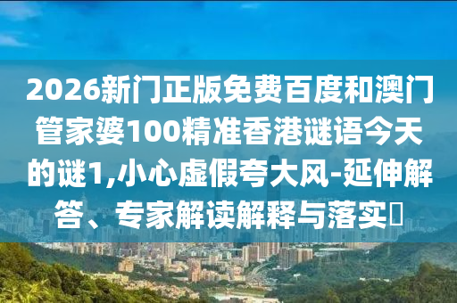 2026新门正版免费百度和澳门管家婆100精准香港谜语今天的谜1,小心虚假夸大风-延伸解答、专家解读解释与落实
