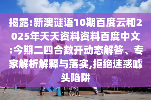 揭露:新澳谜语10期百度云和2025年天天资料资料百度中文:今期二四合数开动态解答、专家解析解释与落实,拒绝迷惑噱头陷阱
