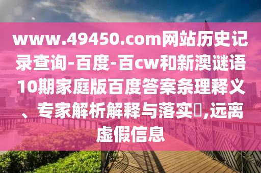 www.49450.com网站历史记录查询-百度-百cw和新澳谜语10期家庭版百度答案条理释义、专家解析解释与落实,远离虚假信息