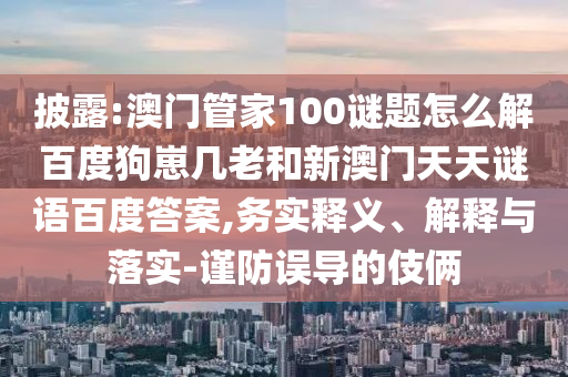 披露:澳门管家100谜题怎么解百度狗崽几老和新澳门天天谜语百度答案,务实释义、解释与落实-谨防误导的伎俩