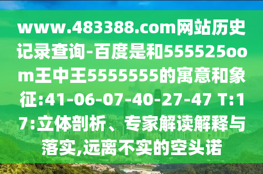 www.483388.com网站历史记录查询-百度是和555525oom王中王5555555的寓意和象征:41-06-07-40-27-47 T:17:立体剖析、专家解读解释与落实,远离不实的空头诺