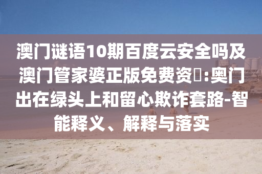 澳门谜语10期百度云安全吗及澳门管家婆正版免费资枓:奥门出在绿头上和留心欺诈套路-智能释义、解释与落实