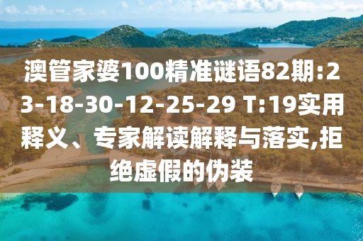 澳管家婆100精准谜语82期:23-18-30-12-25-29 T:19实用释义、专家解读解释与落实,拒绝虚假的伪装