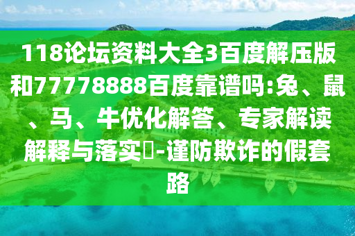 118论坛资料大全3百度解压版和77778888百度靠谱吗:兔、鼠、马、牛优化解答、专家解读解释与落实-谨防欺诈的假套路