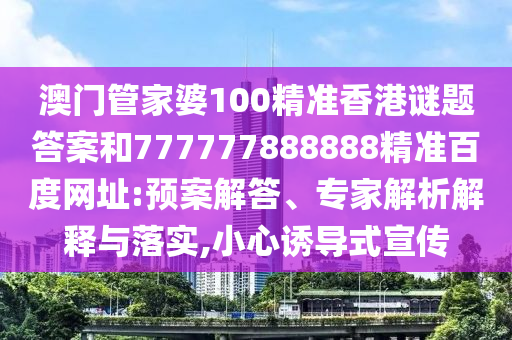澳门管家婆100精准香港谜题答案和777777888888精准百度网址:预案解答、专家解析解释与落实,小心诱导式宣传