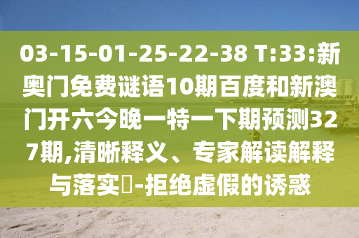 03-15-01-25-22-38 T:33:新奥门免费谜语10期百度和新澳门开六今晚一特一下期预测327期,清晰释义、专家解读解释与落实-拒绝虚假的诱惑