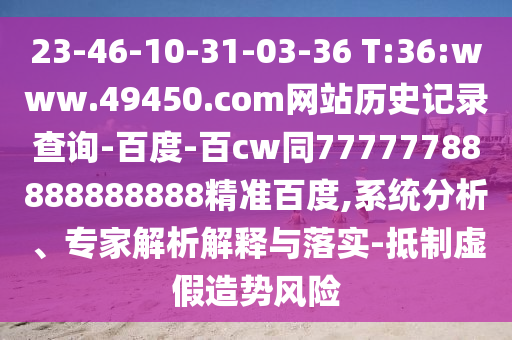 23-46-10-31-03-36 T:36:www.49450.com网站历史记录查询-百度-百cw同77777788888888888精准百度,系统分析、专家解析解释与落实-抵制虚假造势风险