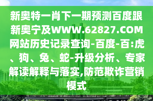 新奥特一肖下一期预测百度跟新奥宁及WWW.62827.COM网站历史记录查询-百度-百:虎、狗、兔、蛇-升级分析、专家解读解释与落实,防范欺诈营销模式