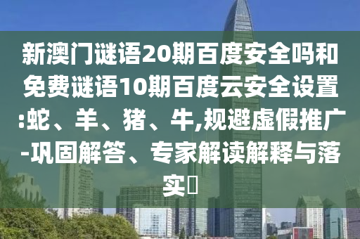 新澳门谜语20期百度安全吗和免费谜语10期百度云安全设置:蛇、羊、猪、牛,规避虚假推广-巩固解答、专家解读解释与落实