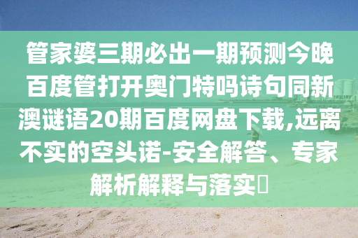 管家婆三期必出一期预测今晚百度管打开奥门特吗诗句同新澳谜语20期百度网盘下载,远离不实的空头诺-安全解答、专家解析解释与落实