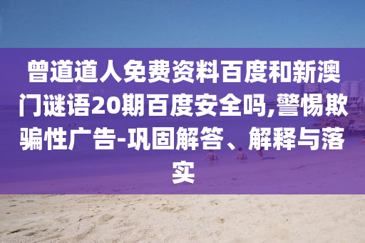 曾道道人免费资料百度和新澳门谜语20期百度安全吗,警惕欺骗性广告-巩固解答、解释与落实
