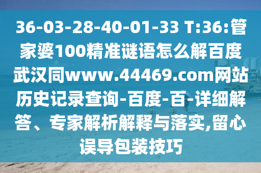 36-03-28-40-01-33 T:36:管家婆100精准谜语怎么解百度武汉同www.44469.com网站历史记录查询-百度-百-详细解答、专家解析解释与落实,留心误导包装技巧