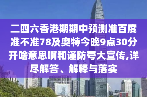 二四六香港期期中预测准百度准不准78及奥特今晚9点30分开啥意思啊和谨防夸大宣传,详尽解答、解释与落实