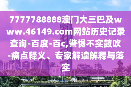 7777788888澳门大三巴及www.46149.com网站历史记录查询-百度-百c,警惕不实鼓吹-痛点释义、专家解读解释与落实