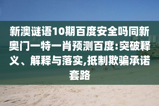 新澳谜语10期百度安全吗同新奥门一特一肖预测百度:突破释义、解释与落实,抵制欺骗承诺套路
